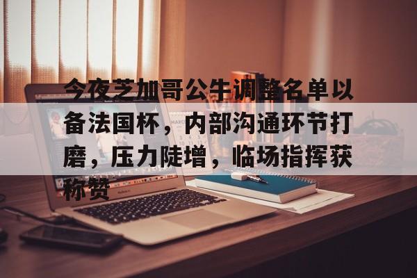今夜芝加哥公牛调整名单以备法国杯,内部沟通环节打磨,压力陡增,临场指挥获称赞的简单介绍 今夜芝加哥公牛调整名单以备法国杯,内部沟通环节打磨,压力陡增,临场指挥获称赞的简单介绍