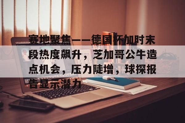 赛地聚焦——德国杯加时末段热度飙升，芝加哥公牛造点机会，压力陡增，球探报告显示潜力的简单介绍
